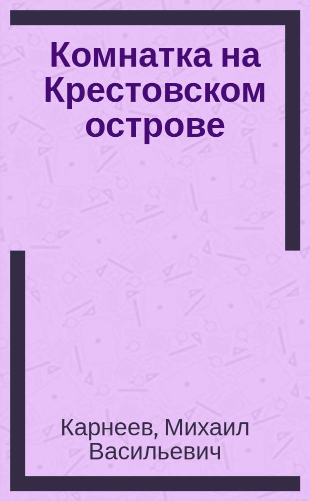 Комнатка на Крестовском острове : Комедия в 1 д. М.В. Карнеева