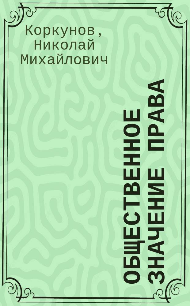 Общественное значение права : Лекции в Александр. лицее Н.М. Коркунова