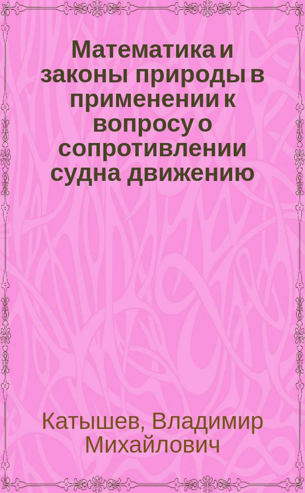 Математика и законы природы в применении к вопросу о сопротивлении судна движению. Законы элементарной механики : Критич. разбор В.М. Катышева