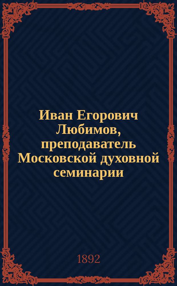 Иван Егорович Любимов, преподаватель Московской духовной семинарии : (Некролог) : Ум. 1891 г. нояб. 21 дня
