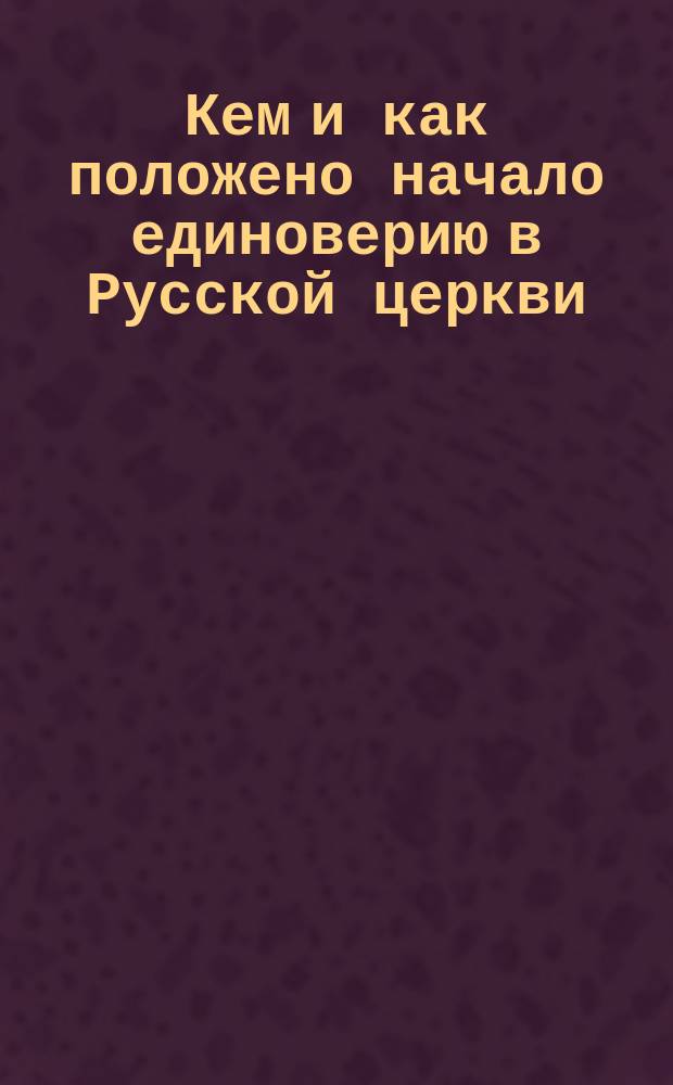 Кем и как положено начало единоверию в Русской церкви : Сб. материалов