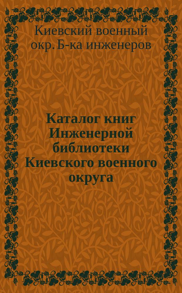 Каталог книг Инженерной библиотеки Киевского военного округа : Изд. 1892 г