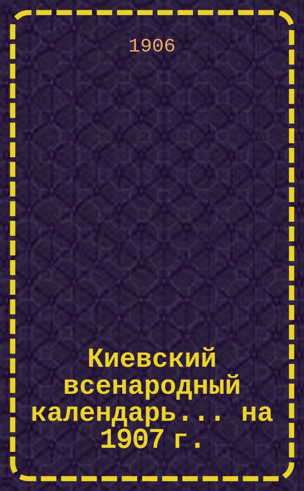 Киевский всенародный календарь ... на 1907 г.