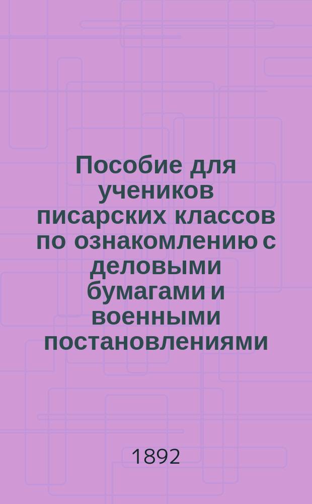 Пособие для учеников писарских классов по ознакомлению с деловыми бумагами и военными постановлениями