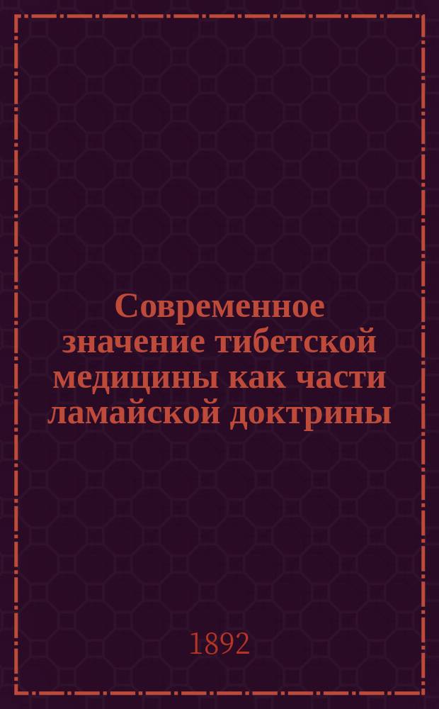 Современное значение тибетской медицины как части ламайской доктрины : (Доложено в общ. собр. Вост.-сиб. отд-ния Имп. Рус. геогр. о-ва в г. Иркутске 29 нояб. 1891 г.)