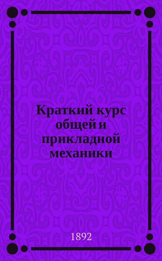 Краткий курс общей и прикладной механики : Сост. по прогр. техн. ж.-д. уч-щ М-ва пут. сообщ. инж.-технол. В.Я. Козловский : В 3 ч. : С отд. атласом черт