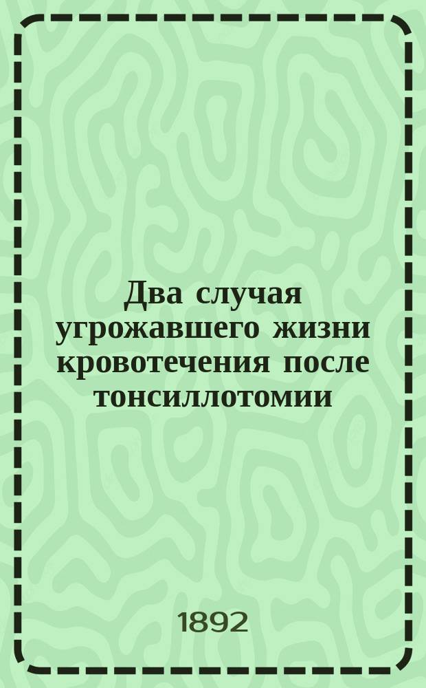 Два случая угрожавшего жизни кровотечения после тонсиллотомии : (Чит. в заседании 31 янв. 1892 г.)