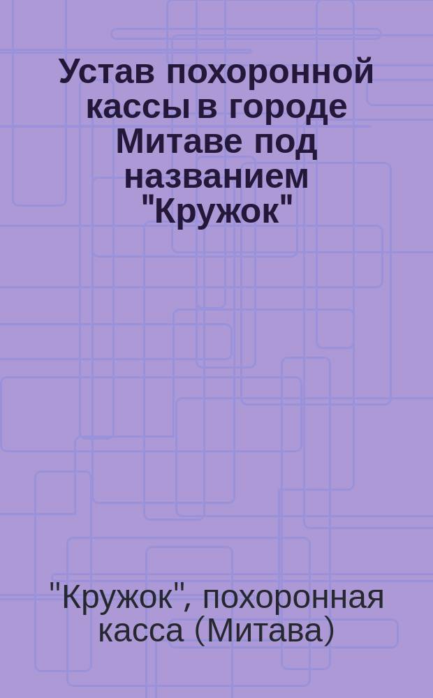 Устав похоронной кассы в городе Митаве под названием "Кружок" : Утв. 29 июля 1892 г.