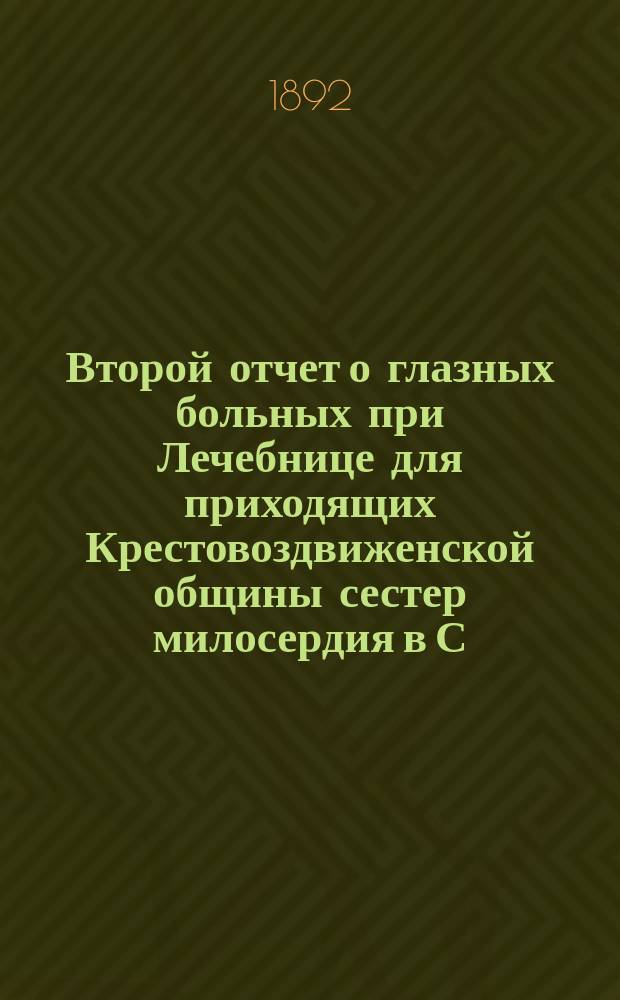 Второй отчет о глазных больных при Лечебнице для приходящих Крестовоздвиженской общины сестер милосердия в С.-Петербурге с 1 января 1887 г. по 1 января 1892 г. и краткие сообщения из глазной практики