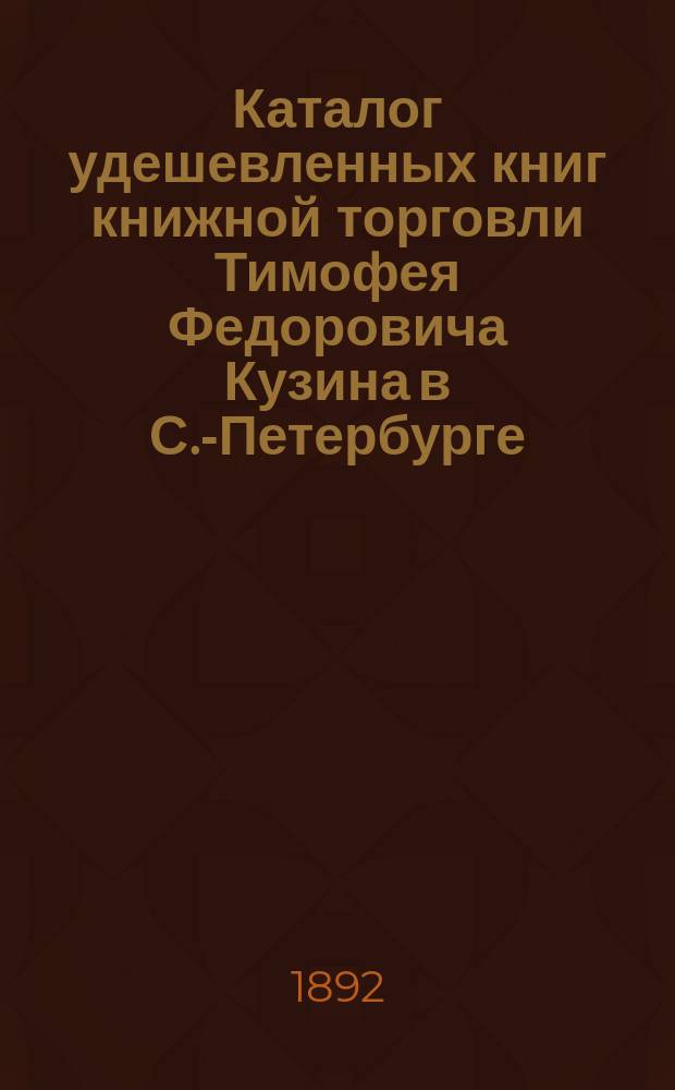 Каталог удешевленных книг книжной торговли Тимофея Федоровича Кузина в С.-Петербурге... : Для г.г. книгопродавцев