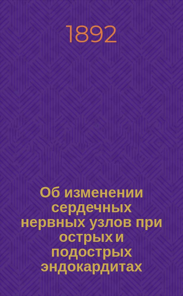 Об изменении сердечных нервных узлов при острых и подострых эндокардитах : Дис. на степ. д-ра мед. Дмитрия Кузнецова, мл. орд. Кронштадт. мор. госпиталя
