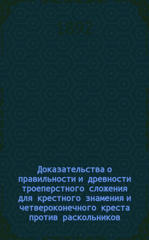 Доказательства о правильности и древности троеперстного сложения для крестного знамения и четвероконечного креста против раскольников : Взято из различ. источников