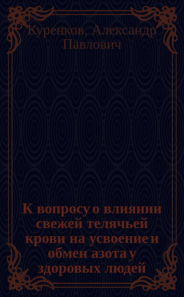 К вопросу о влиянии свежей телячьей крови на усвоение и обмен азота у здоровых людей : Дис. на степ. д-ра мед. А.П. Куренкова : Из Клин. лаб. проф. Ю.Т. Чудновского