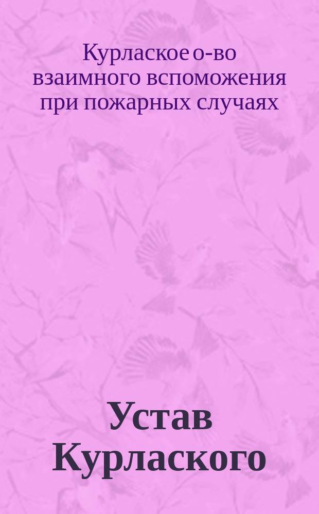 Устав Курлаского (Лифляндской губернии) общества взаимного вспоможения при пожарных случаях : Утв. 17 янв. 1892 г.