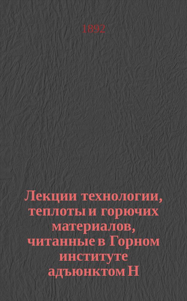Лекции технологии, теплоты и горючих материалов, читанные в Горном институте адъюнктом Н.С. Курнаковым