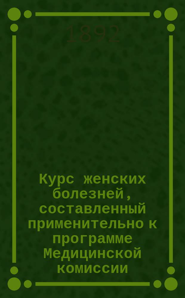 Курс женских болезней, составленный применительно к программе Медицинской комиссии