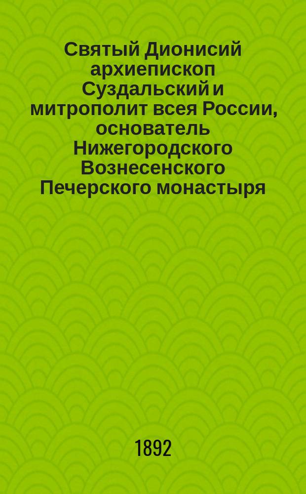 Святый Дионисий архиепископ Суздальский и митрополит всея России, основатель Нижегородского Вознесенского Печерского монастыря