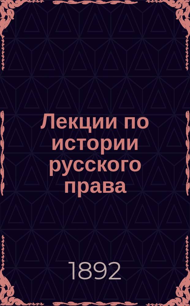 Лекции по истории русского права : Чит. в Уч-ще правоведения проф. В.Н. Латкиным в 1891-1892 учеб. г