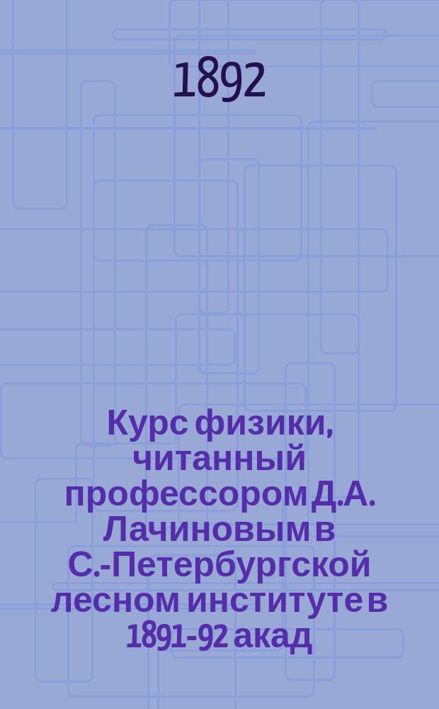 Курс физики, читанный профессором Д.А. Лачиновым в С.-Петербургской лесном институте в 1891-92 акад. году