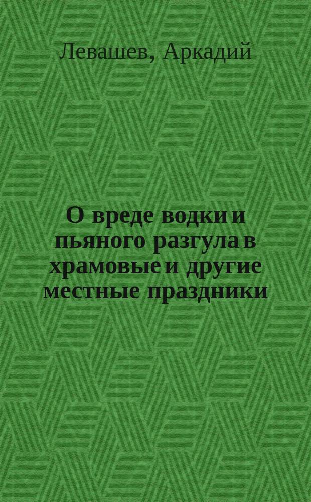 О вреде водки и пьяного разгула в храмовые и другие местные праздники : Внебогослужебная беседа с прихожанами сел. свящ. Аркадия Левашева