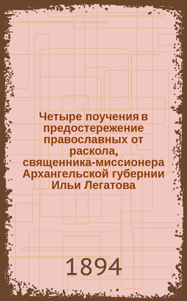 Четыре поучения в предостережение православных от раскола, священника-миссионера Архангельской губернии Ильи Легатова