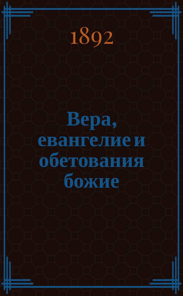 Вера, евангелие и обетования божие : Свод главнейших текстов свящ. писания и др., преимущественно старопеч. книг : Ревнителям православия, проживающим в приходах, зараженных расколом старообрядчества
