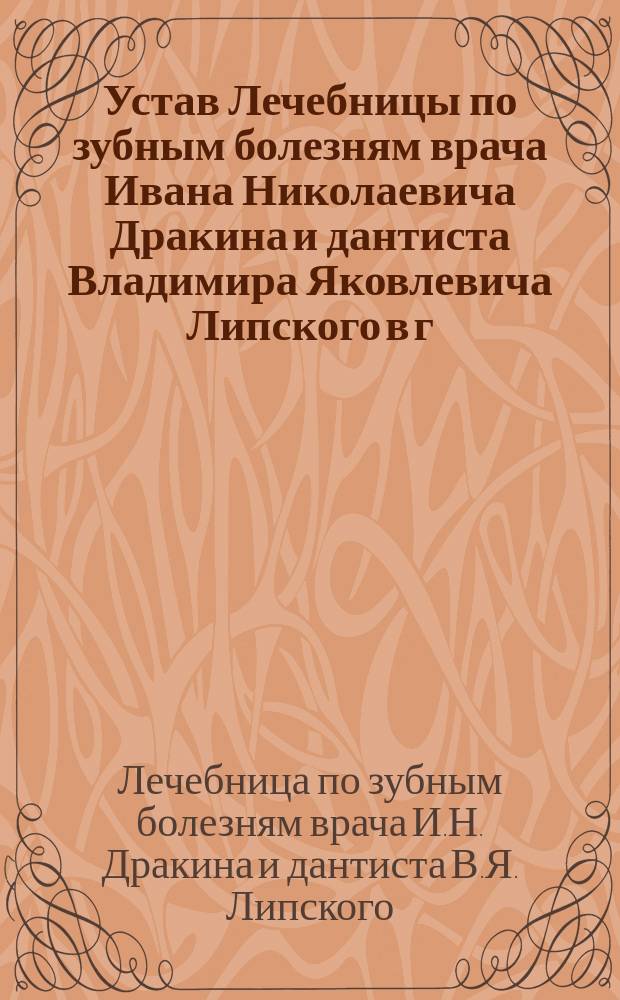 Устав Лечебницы по зубным болезням врача Ивана Николаевича Дракина и дантиста Владимира Яковлевича Липского в г. Харькове : Утв. 28 марта 1892 г.