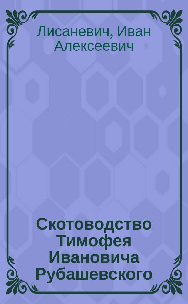Скотоводство Тимофея Ивановича Рубашевского : Характеристика и история происхождения рубашев. скота : Посвящ. Воронеж. отд. Моск. о-ва сел. хоз