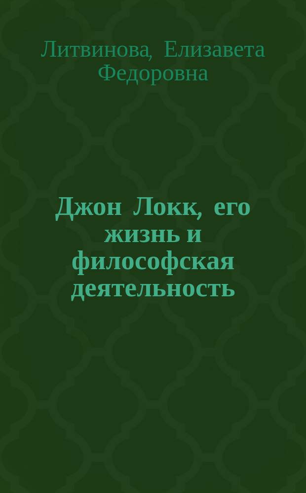 Джон Локк, его жизнь и философская деятельность : Биогр. очерк Е.Ф. Литвиновой : С портр. Локка, грав. в Лейпциге Геданом