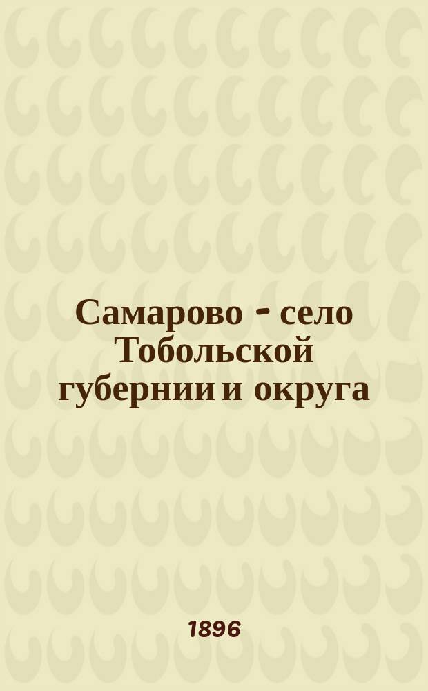 Самарово - село Тобольской губернии и округа : Хроника, воспоминания и материалы о его прошлом