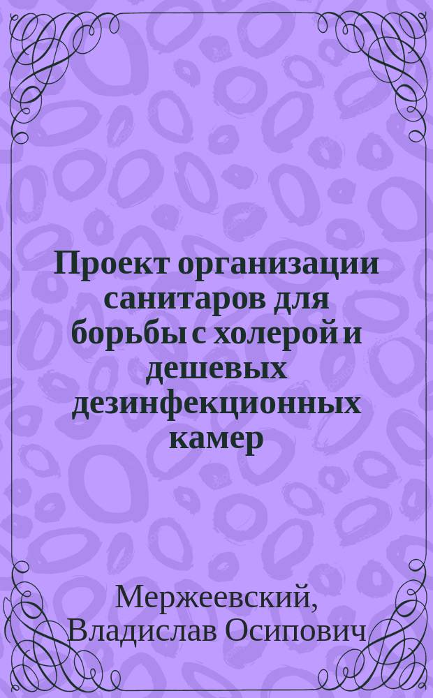 Проект организации санитаров для борьбы с холерой и дешевых дезинфекционных камер : Записка состоящего при М-ве вн. дел д-ра мед. и акушера В.О. Мержеевского