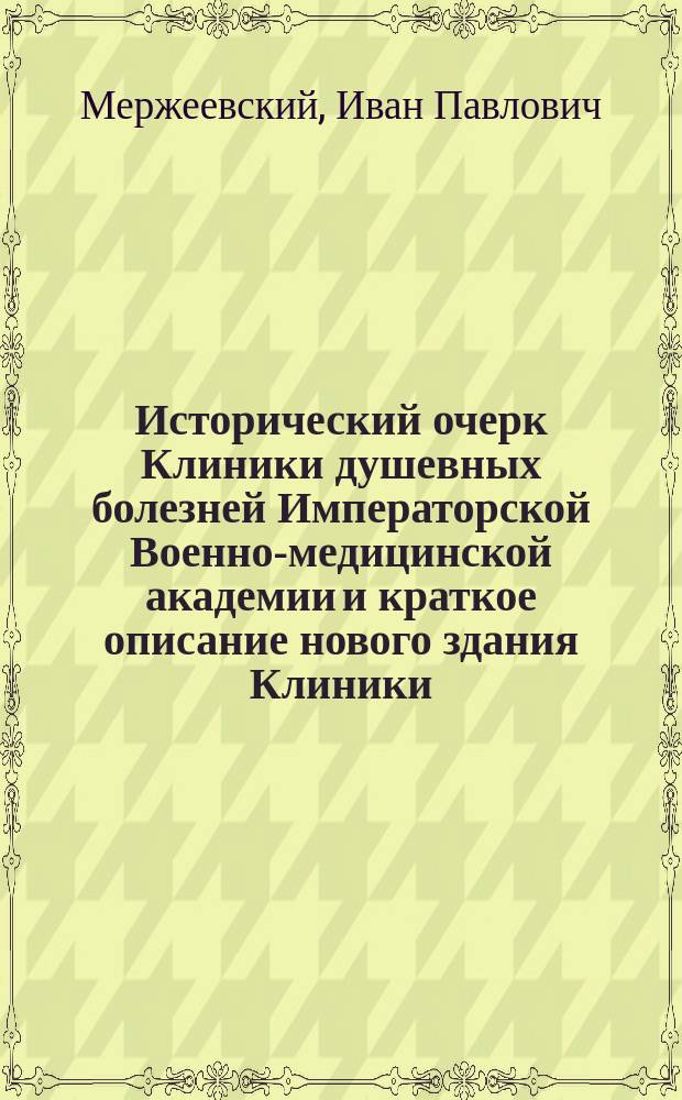 Исторический очерк Клиники душевных болезней Императорской Военно-медицинской академии и краткое описание нового здания Клиники