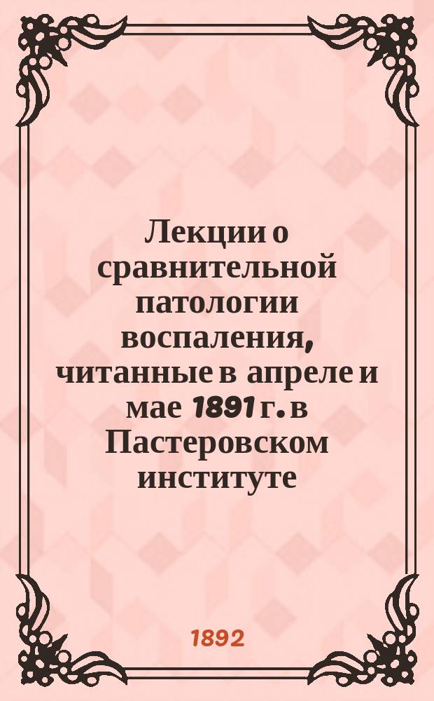 Лекции о сравнительной патологии воспаления, читанные в апреле и мае 1891 г. в Пастеровском институте