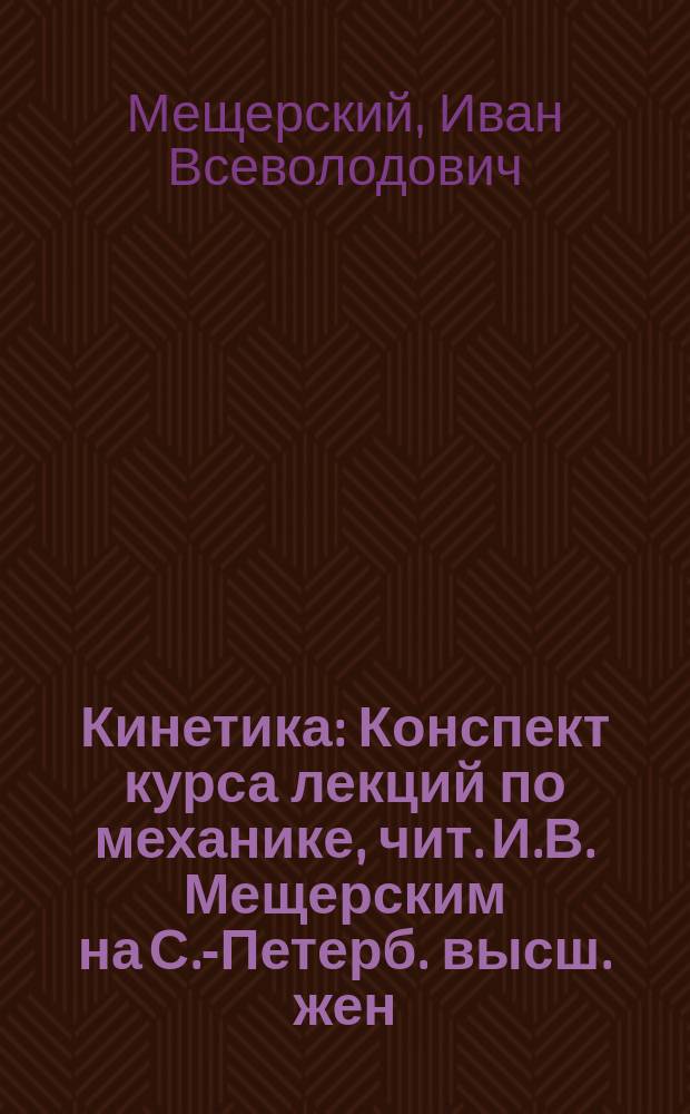 Кинетика : Конспект курса лекций по механике, чит. И.В. Мещерским на С.-Петерб. высш. жен. курсах