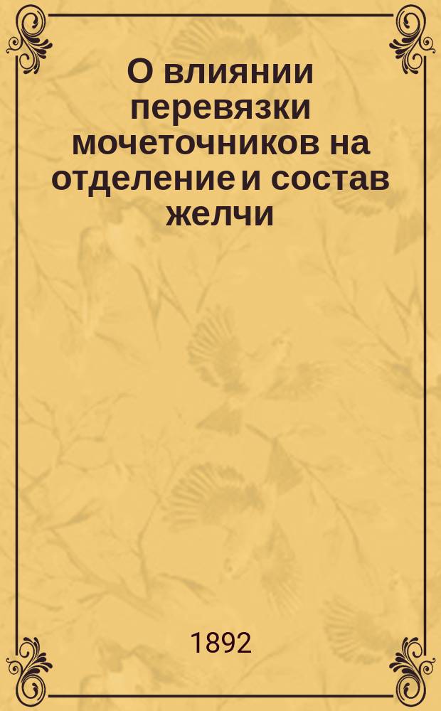 О влиянии перевязки мочеточников на отделение и состав желчи : Эксперим. исслед. : Дис. на степ. д-ра мед. Михаила Михайлова, орд. Акад. терапевт. клиники проф. Л.В. Попова