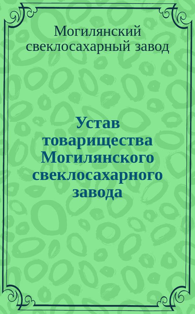 Устав товарищества Могилянского свеклосахарного завода : ... Утв. 20 июня 1880 г