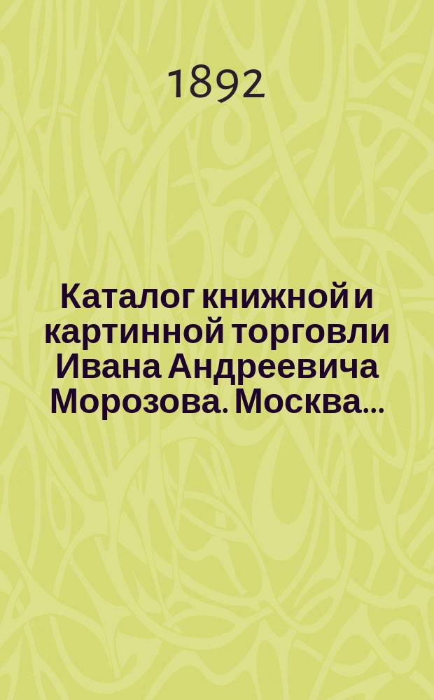 Каталог книжной и картинной торговли Ивана Андреевича Морозова. Москва...