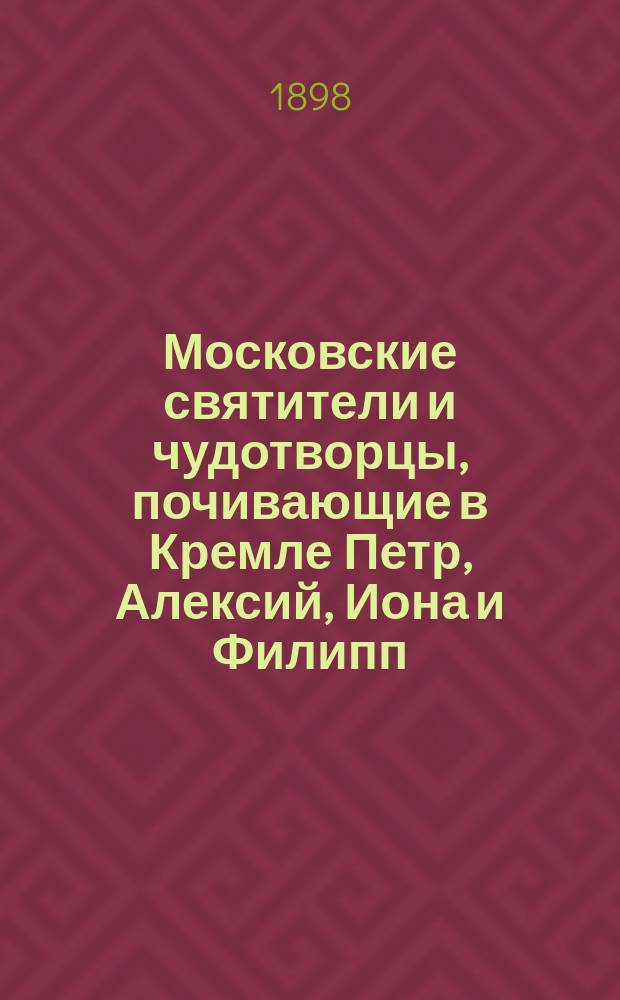 Московские святители и чудотворцы, почивающие в Кремле Петр, Алексий, Иона и Филипп