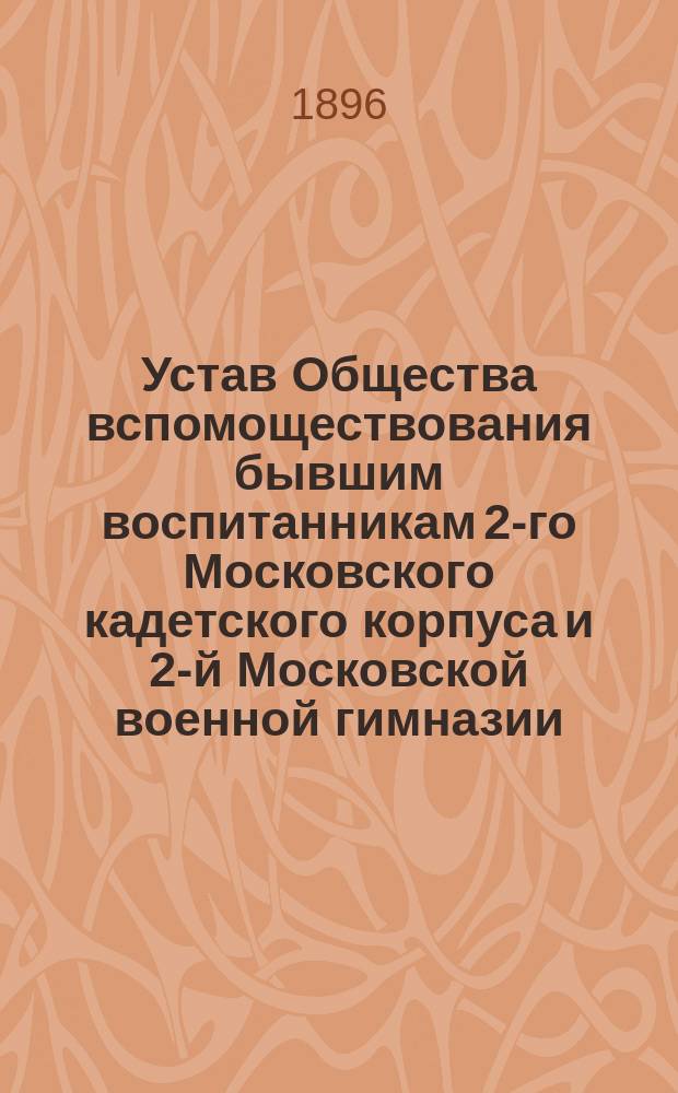 Устав Общества вспомоществования бывшим воспитанникам 2-го Московского кадетского корпуса и 2-й Московской военной гимназии : Утв. 23 дек. 1891 г.