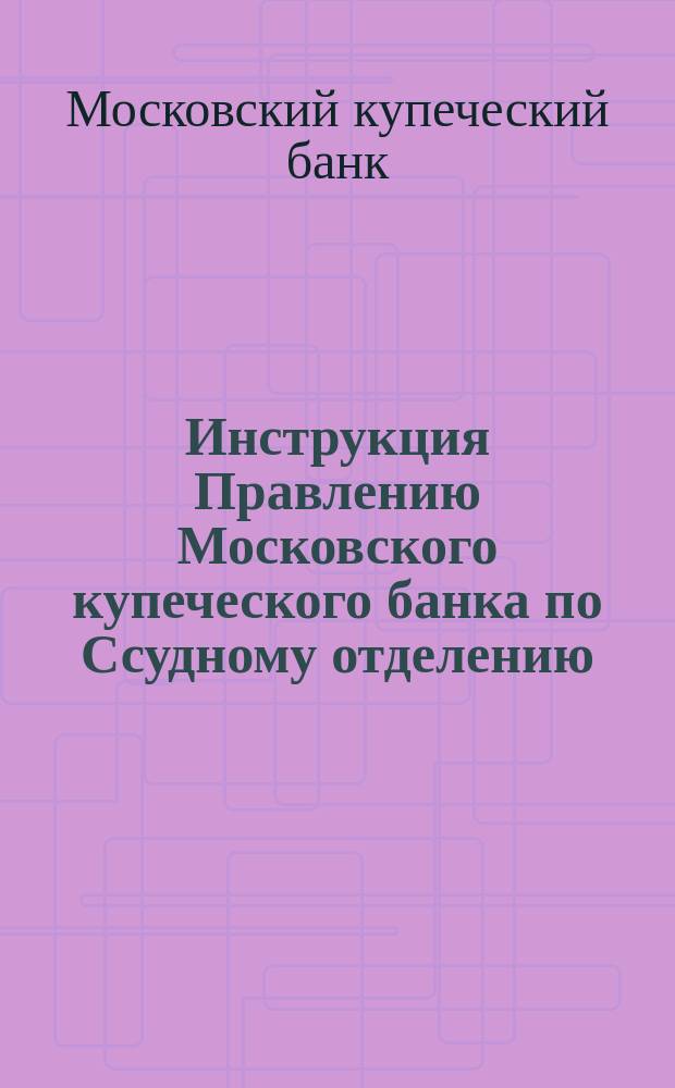 Инструкция Правлению Московского купеческого банка по Ссудному отделению : О ссудах, выдаваемых под залоги