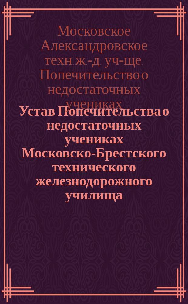 Устав Попечительства о недостаточных учениках Московско-Брестского технического железнодорожного училища : Утв. 13 нояб. 1891 г.