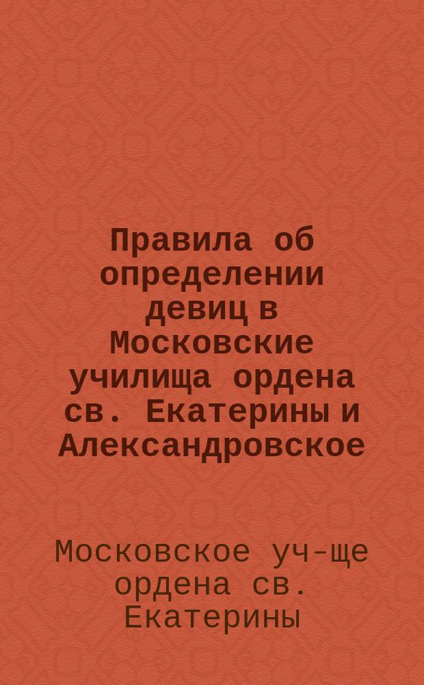 Правила об определении девиц в Московские училища ордена св. Екатерины и Александровское