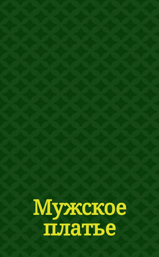 Мужское платье : Руководство к изучению кройки и обработки муж. платья : С 40 табл. содерж. 122 объясн. рис. и с прил. сокр. масштаба
