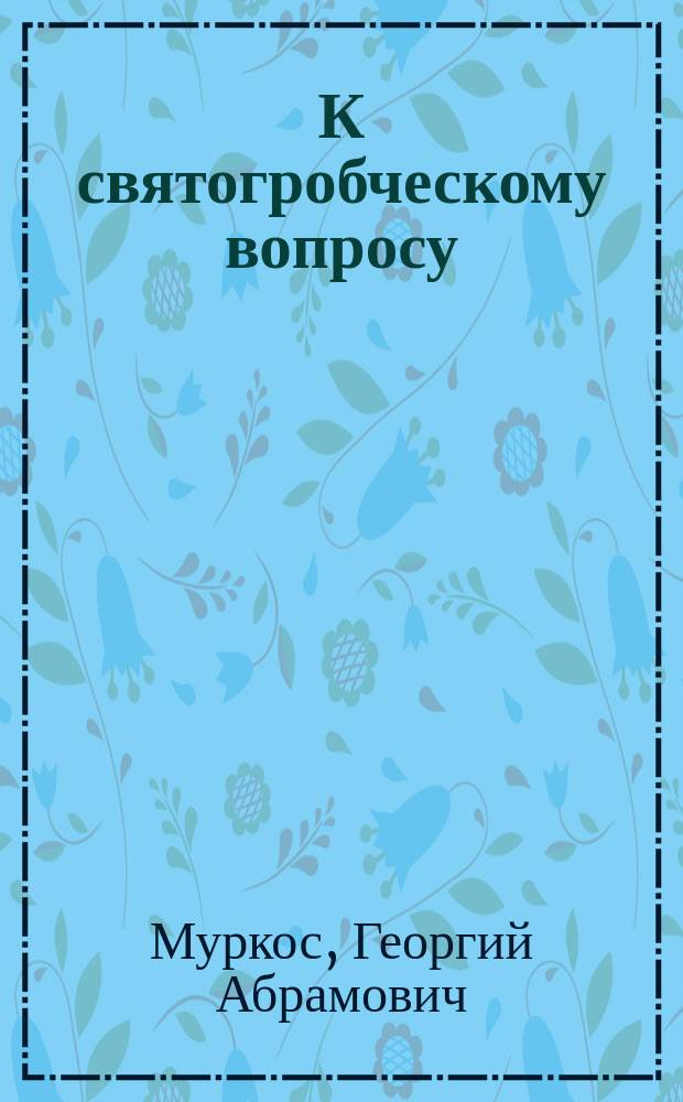 К святогробческому вопросу : Как совершился захват Иерусалимской патриархии святогробцами и кто были истинными хранителями палестинских святынь?