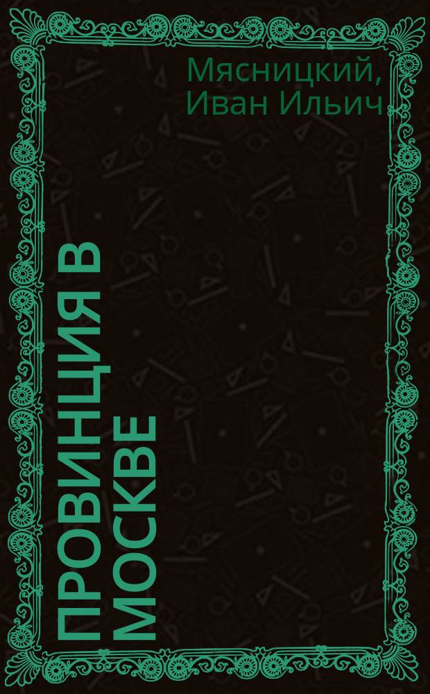 Провинция в Москве : Приключения черноболотинского купца Максима Ивановича Мокрогубова и его племянника Сени : Юморист. рассказ И.И. Мясницкого