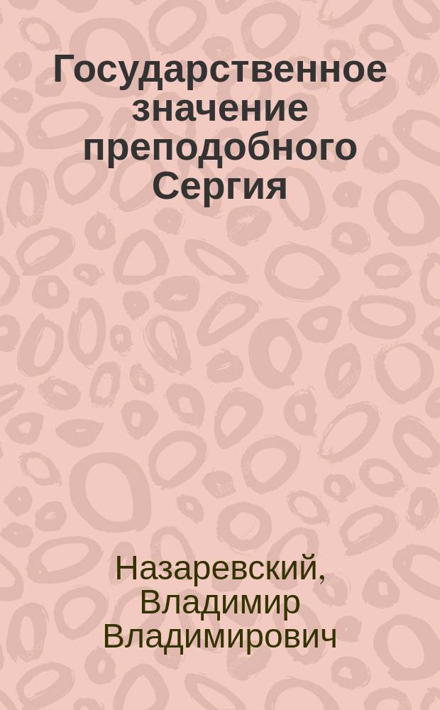 Государственное значение преподобного Сергия : (Речь, сказ. 25 сент. в Лицее цесаревича Николая преподавателем истории В.В. Назаревским)