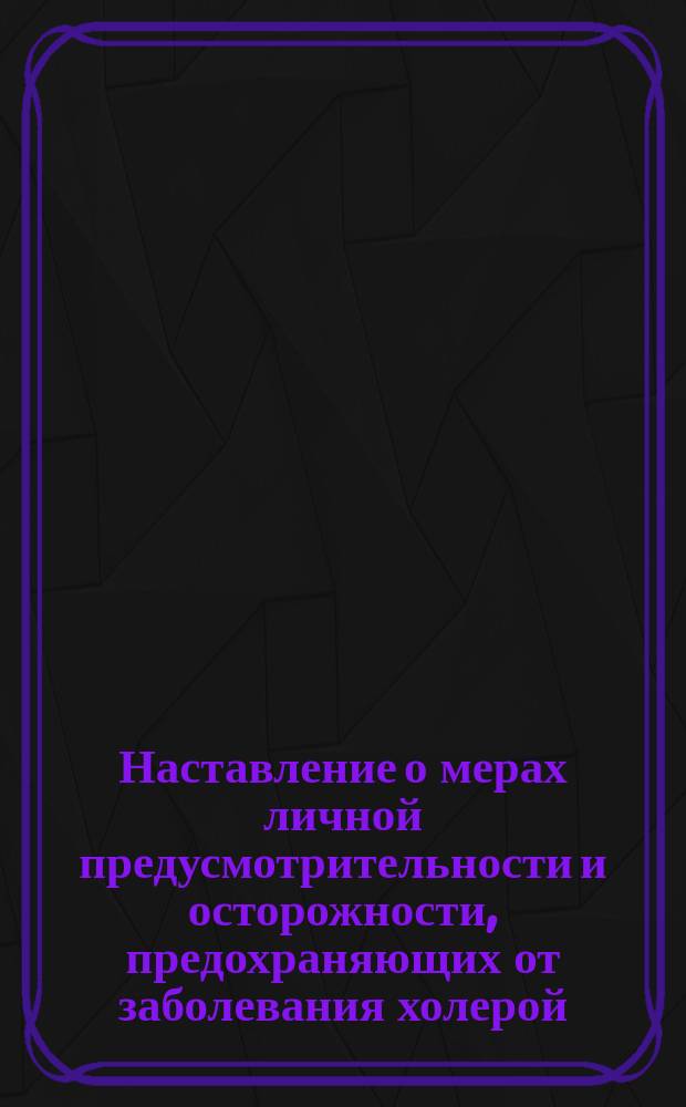 Наставление о мерах личной предусмотрительности и осторожности, предохраняющих от заболевания холерой : От Мед. совета М-ва вн. дел