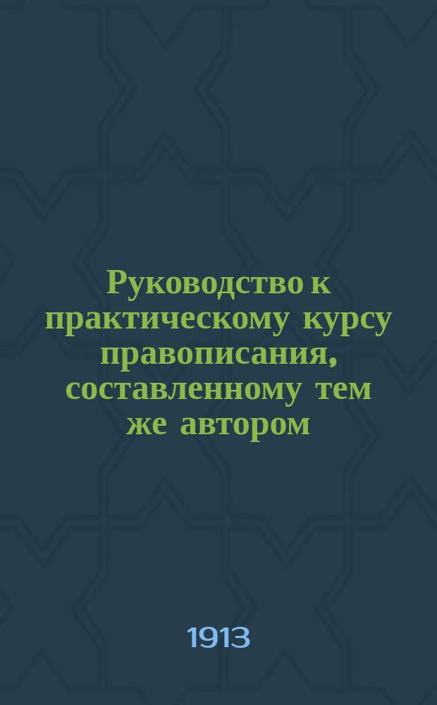 Руководство к практическому курсу правописания, составленному тем же автором : Пособие для учащих в начальных училищах