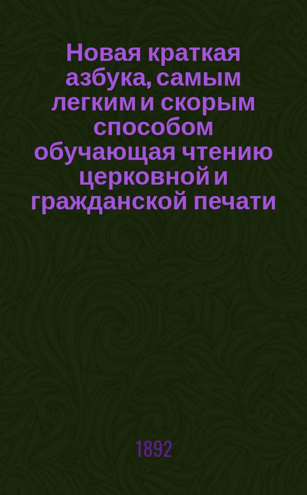Новая краткая азбука, самым легким и скорым способом обучающая чтению церковной и гражданской печати : Азбука сост. по избр. местам из свящ. писания