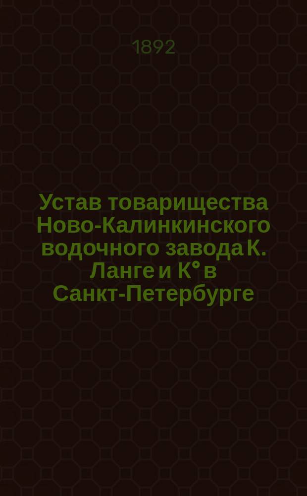 Устав товарищества Ново-Калинкинского водочного завода К. Ланге и К&deg; в Санкт-Петербурге : Утв. 28 мая 1892 г.
